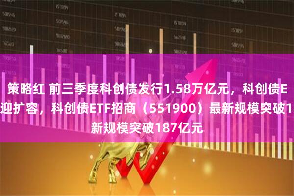 策略红 前三季度科创债发行1.58万亿元，科创债ETF同步迎扩容，科创债ETF招商（551900）最新规模突破187亿元