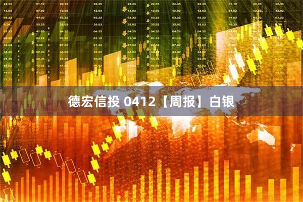 德宏信投 0412【周报】白银