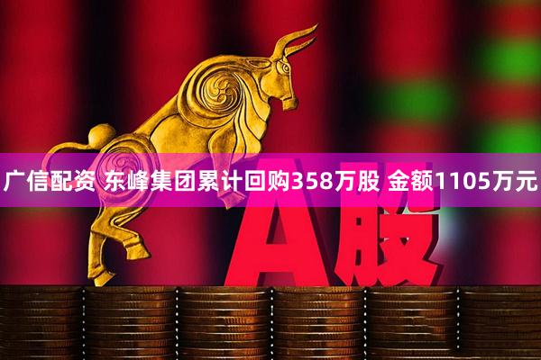广信配资 东峰集团累计回购358万股 金额1105万元