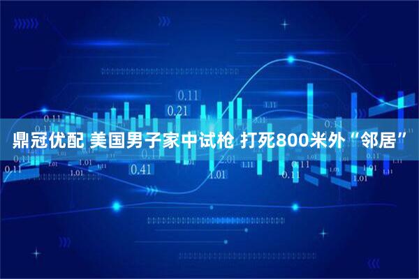 鼎冠优配 美国男子家中试枪 打死800米外“邻居”