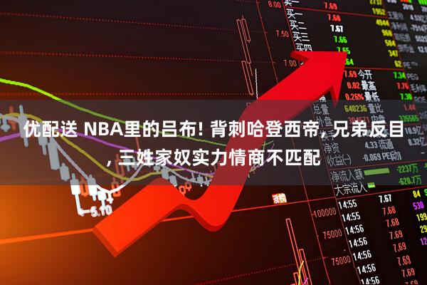 优配送 NBA里的吕布! 背刺哈登西帝, 兄弟反目, 三姓家奴实力情商不匹配