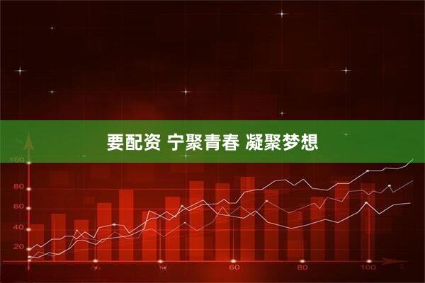 要配资 宁聚青春 凝聚梦想