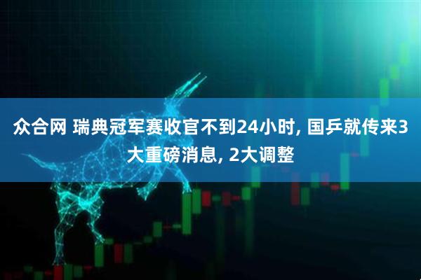 众合网 瑞典冠军赛收官不到24小时, 国乒就传来3大重磅消息, 2大调整