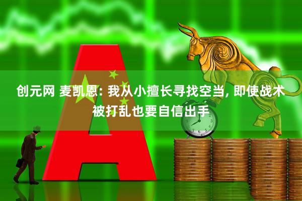 创元网 麦凯恩: 我从小擅长寻找空当, 即使战术被打乱也要自信出手
