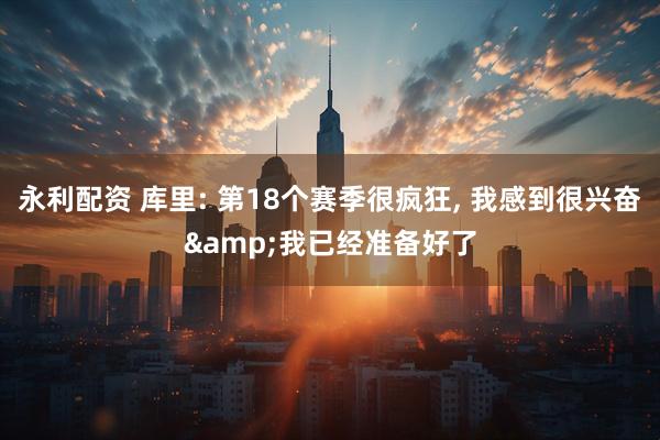 永利配资 库里: 第18个赛季很疯狂, 我感到很兴奋&我已经准备好了